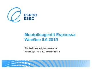 Muotoiluagentit Espoossa
WeeGee 5.6.2015
Piia Wollsten, erityisasiantuntija
Palvelut ja laatu, Konserniesikunta
 