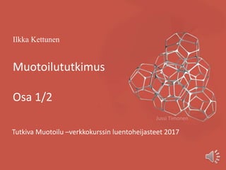 Ilkka Kettunen
Muotoilututkimus
Osa 1/2
Tutkiva Muotoilu –verkkokurssin luentoheijasteet 2017
Jussi Timonen
 