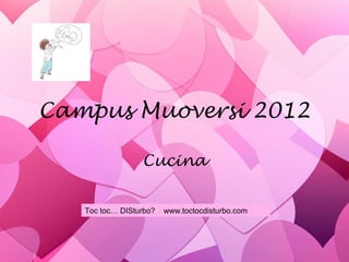 Campus Muoversi 2012
Cucina
Toc toc… DISturbo? www.toctocdisturbo.com
 