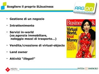Scegliere il proprio SLbusiness Gestione di un negozio  Intrattenimento Servizi in-world  (es.agenzia immobiliare,   noleggio mezzi di trasporto) Vendita/creazione di virtual-objects Land owner Attivit  illegali   