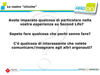 Le vostre chicche Avete imparato qualcosa di particolare nella vostra esperienza su Second Life? Sapete fare qualcosa che pochi sanno fare? C qualcosa di interessante che volete comunicare/insegnare agli altri argonauti? 