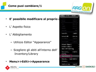 E possibile modificare al proprio avatar: L Aspetto fisico L Abbigliamento Utilizzo Editor Appearance Scegliere gli abiti allinterno dell   Inventory/Library Menu>>Edit>>Appearance Come puoi cambiare/1 