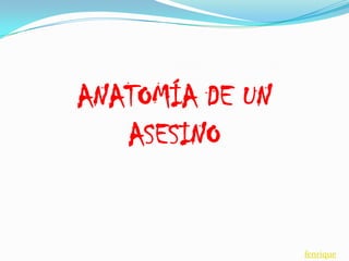 ANATOMÍA DE UN
ASESINO
Por fenrique
 