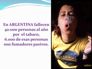 En ARGENTINA fallecen
40.000 personas al año
por el tabaco,
6.000 de esas personas
son fumadores pasivos.
arghon
 