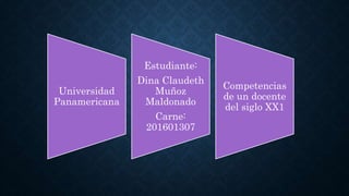Universidad
Panamericana
Estudiante:
Dina Claudeth
Muñoz
Maldonado
Carne:
201601307
Competencias
de un docente
del siglo XX1
 