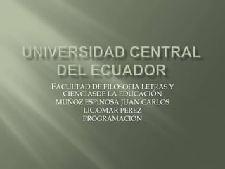 UNIVERSIDAD CENTRAL DEL ECUADOR FACULTAD DE FILOSOFIA LETRAS Y CIENCIASDE LA EDUCACIÓN MUÑOZ ESPINOSA JUAN CARLOS LIC.OMAR PEREZ PROGRAMACIÓN 