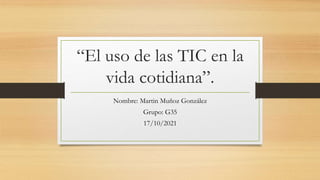 “El uso de las TIC en la
vida cotidiana”.
Nombre: Martin Muñoz González
Grupo: G35
17/10/2021
 