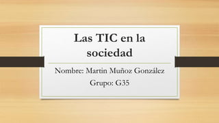 Las TIC en la
sociedad
Nombre: Martin Muñoz González
Grupo: G35
 