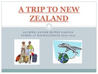 A TRIP TO NEW
   ZEALAND
 ALUMNO: JAVIER MUÑOZ LAGUNA
CURSO: 2º BACHILLERATO 2012-1013
 