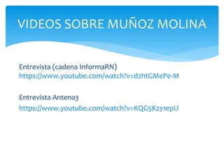 Entrevista (cadena InformaRN)
https://www.youtube.com/watch?v=d2htGMePe-M
Entrevista Antena3
https://www.youtube.com/watch?v=KQG5Kzy1epU
VIDEOS SOBRE MUÑOZ MOLINA
 