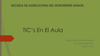 ESCUELA DE AGRICULTURA DEL NORORIENTE-EANOR. 
TIC’s En El Aula 
Muñoz Muñoz Ericssón Orlando 
4 to. Perito Agrónomo 
Grupo. No 4. 
 