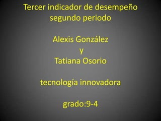 Tercer indicador de desempeño
segundo periodo
Alexis González
y
Tatiana Osorio
tecnología innovadora
grado:9-4
 