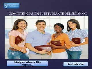 Rosalva Muñoz
COMPETENCIAS EN EL ESTUDIANTE DEL SIGLO XXI
Principios, Valores y Ética
Profesional
 