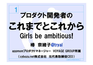 1
    プロダクト開発者の
これまでとこれから
    Girls be ambitious!
         椿 奈緒子@tryal
appmomプロダクトマネージャー VOYAGE GROUP所属
    （cybozu.net株式会社 元代表取締役CEO）
                          appmom. All Rights Reserved.
 