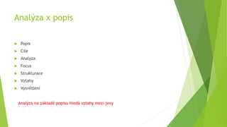 Analýza x popis
 Popis
 Cíle
 Analyza
 Focus
 Strukturace
 Vztahy
 Vysvětlení
Analýza na základě popisu hledá vztahy mezi jevy
 