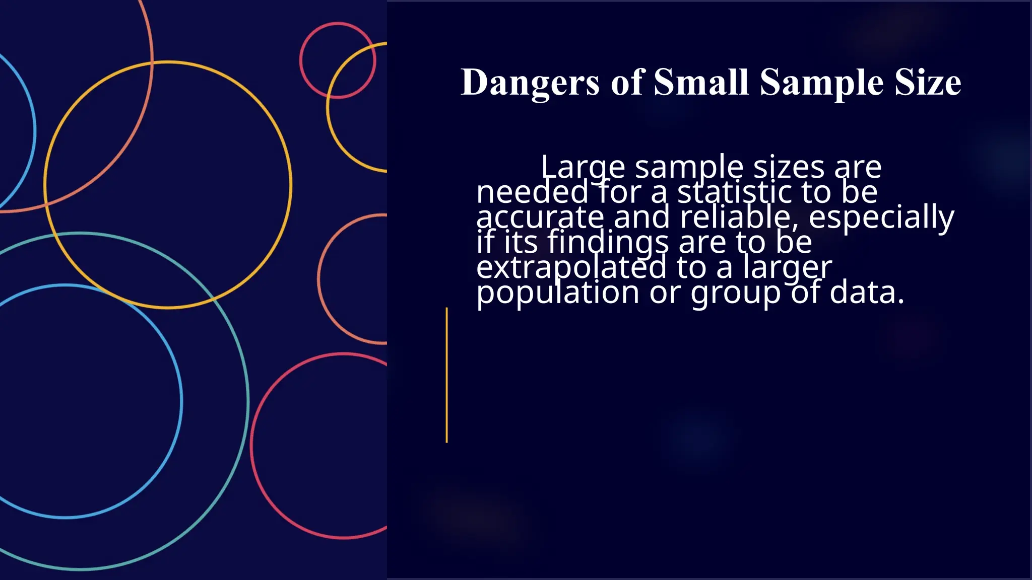 Dangers of Small Sample Size
Large sample sizes are
needed for a statistic to be
accurate and reliable, especially
if its findings are to be
extrapolated to a larger
population or group of data.
 