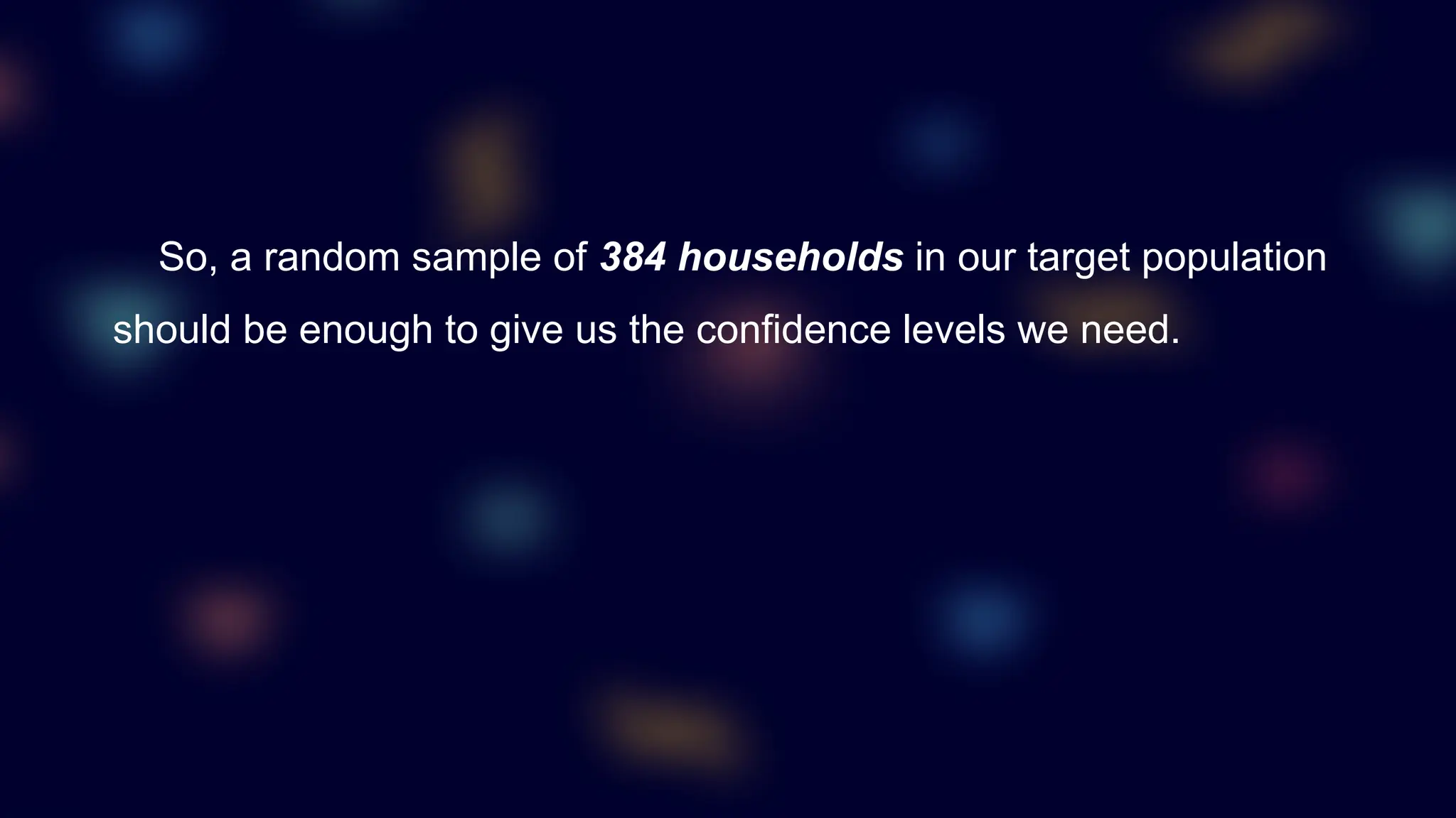 So, a random sample of 384 households in our target population
should be enough to give us the confidence levels we need.
 