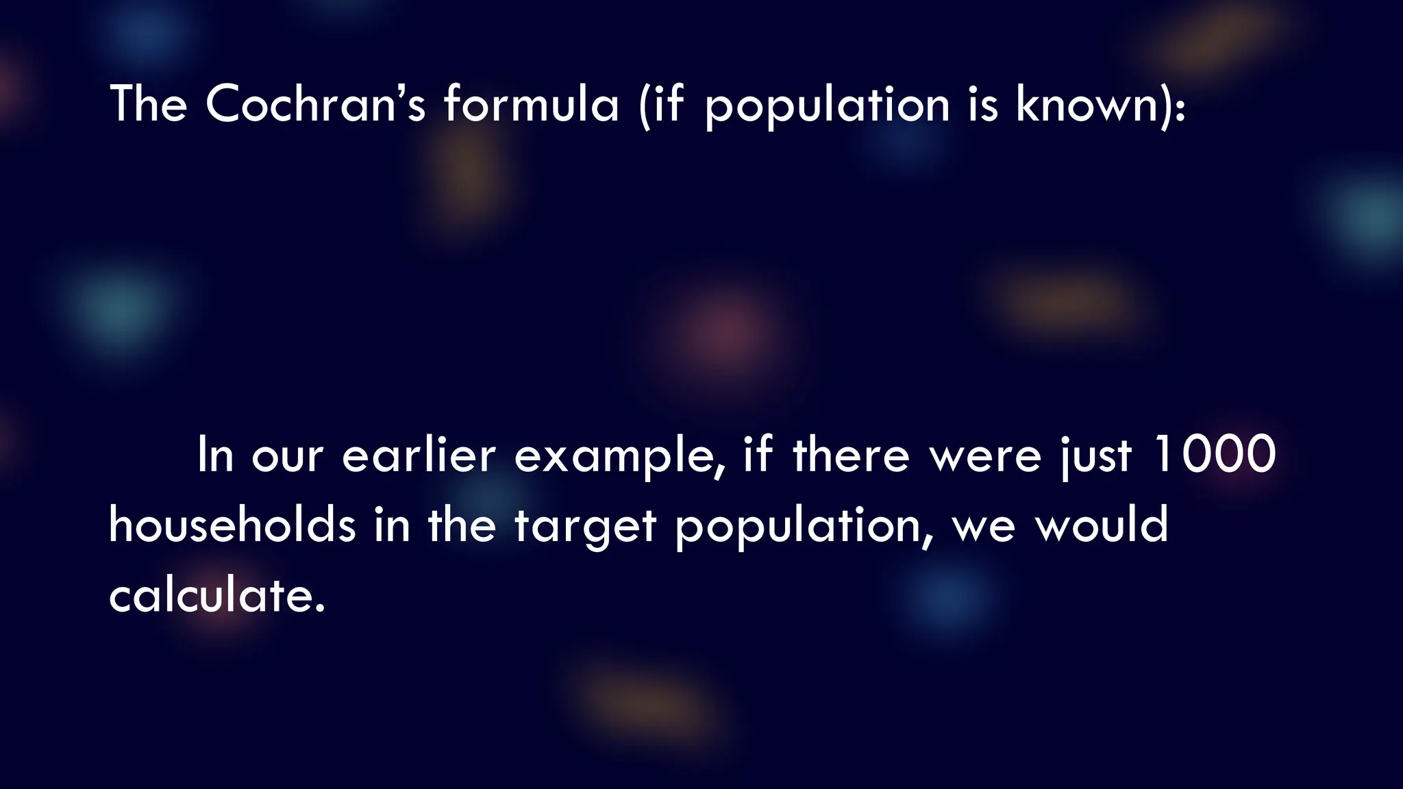 The Cochran’s formula (if population is known):
In our earlier example, if there were just 1000
households in the target population, we would
calculate.
 