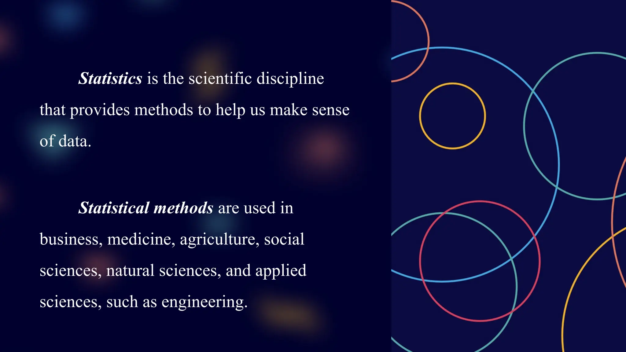 Statistics is the scientific discipline
that provides methods to help us make sense
of data.
Statistical methods are used in
business, medicine, agriculture, social
sciences, natural sciences, and applied
sciences, such as engineering.
 