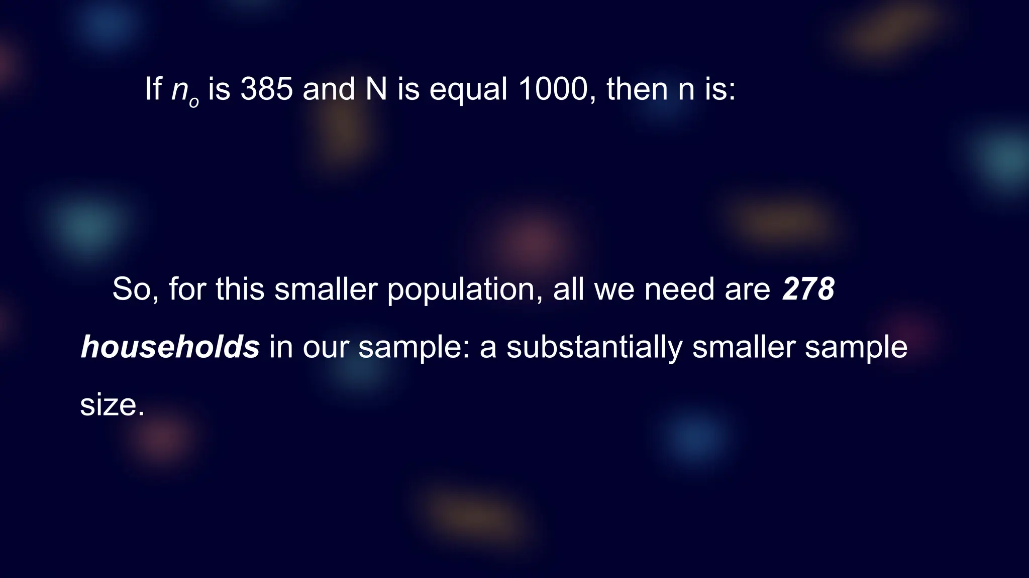 If no is 385 and N is equal 1000, then n is:
So, for this smaller population, all we need are 278
households in our sample: a substantially smaller sample
size.
 