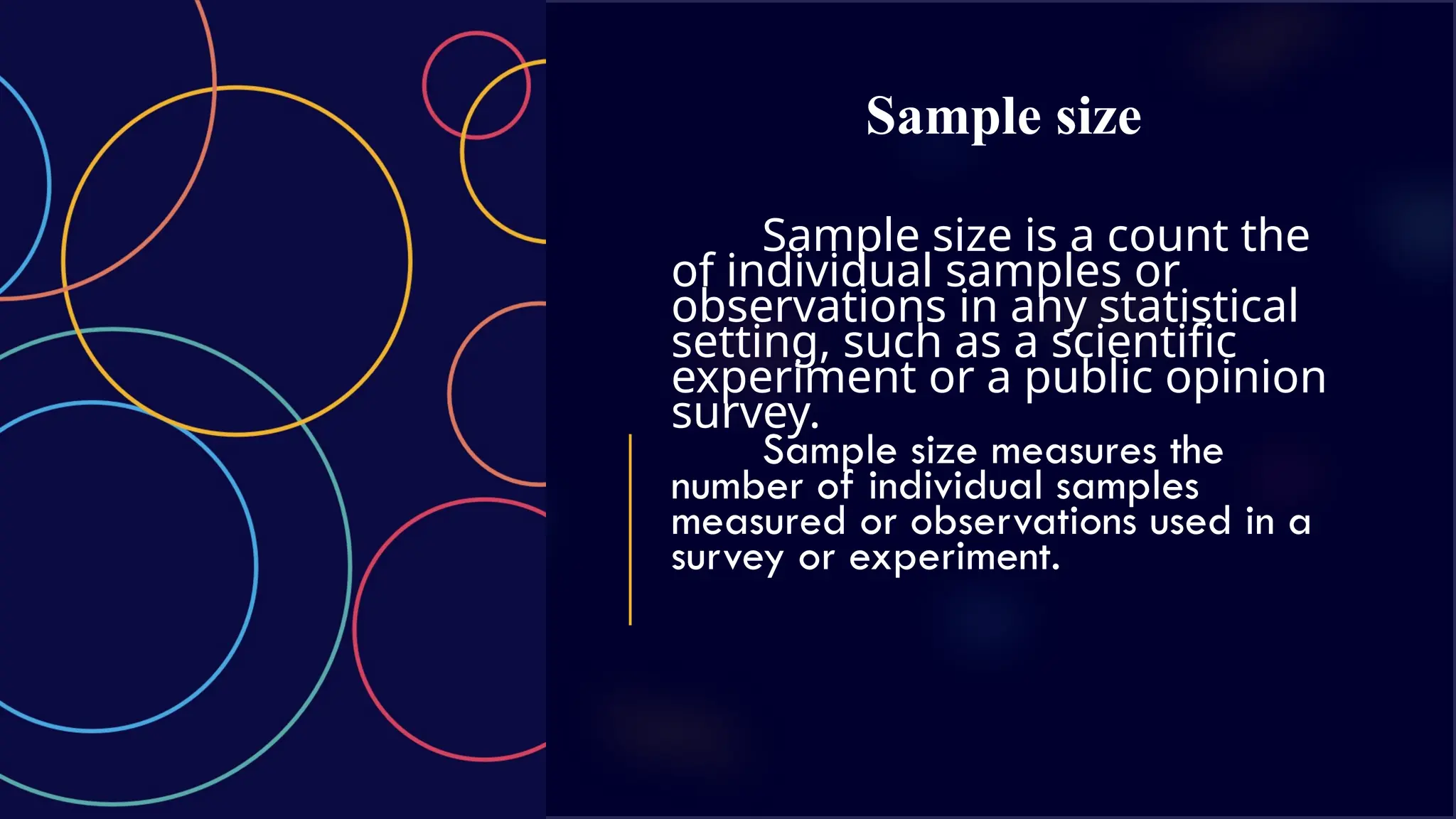 Sample size
Sample size is a count the
of individual samples or
observations in any statistical
setting, such as a scientific
experiment or a public opinion
survey.
Sample size measures the
number of individual samples
measured or observations used in a
survey or experiment.
 