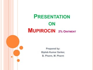 PRESENTATION
ON
MUPIROCIN 2% OINTMENT
Prepared by:
Biplob Kumar Sarker,
B. Pharm, M. Pharm
 