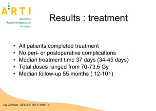 Results : treatment All patients completed treatment No peri- or postoperative complications Median treatment time 37 days (34-45 days) Total doses ranged from 70-73,5 Gy  Median follow-up 55 months ( 12-101) 