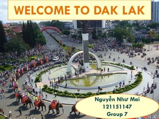 WELCOME TO DAK LAK
Nguyễn Như Mai
121151147
Group 7
 
