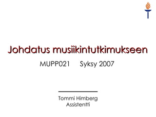Johdatus musiikintutkimukseen MUPP021  Syksy 2007  Tommi Himberg Assistentti 