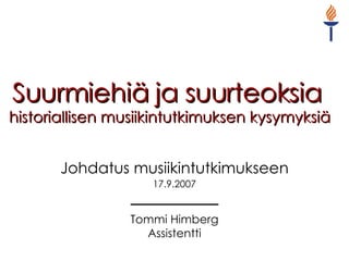Suurmiehiä ja suurteoksia   historiallisen musiikintutkimuksen kysymyksiä Johdatus musiikintutkimukseen 17.9.2007 Tommi Himberg Assistentti 