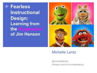 + Fearless
Instructional
Design:
Learning from
the Imagination
of Jim Henson

Michelle Lentz
@michellelentz
linkedin.com/in/michelleslentz

 