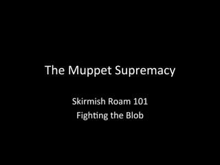 The Muppet Supremacy       

    Skirmish Roam 101 
     Figh8ng the Blob 
 