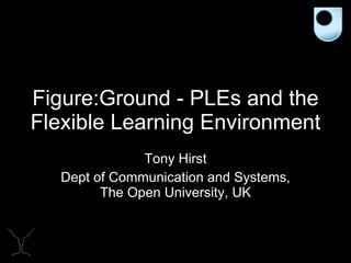 Figure:Ground - PLEs and the Flexible Learning Environment Tony Hirst Dept of Communication and Systems, The Open University, UK 
