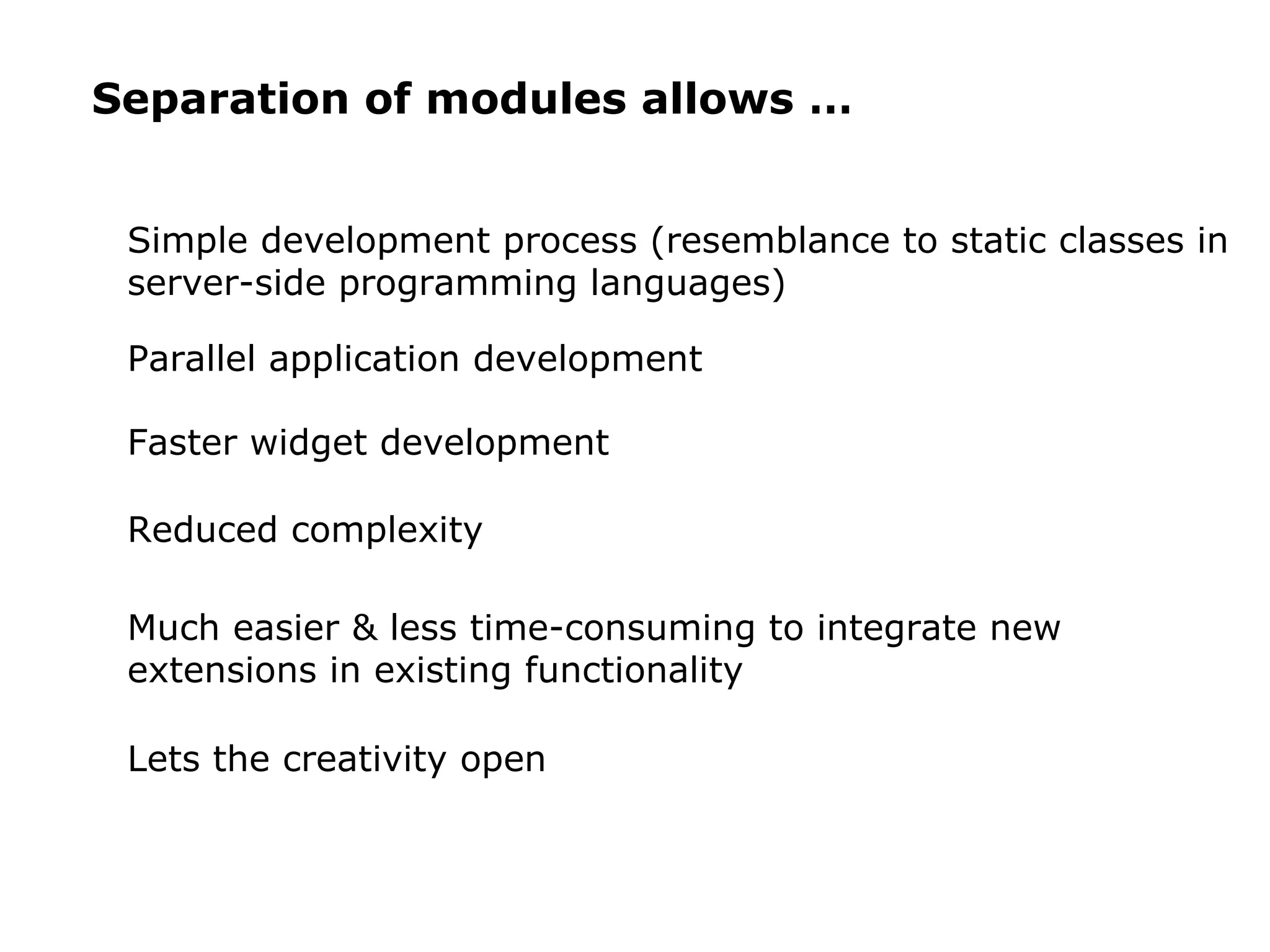 Separation of modules allows … Simple development process (resemblance to static classes in server-side programming languages) Parallel application development Faster widget development Reduced complexity Much easier & less time-consuming to integrate new extensions in existing functionality Lets the creativity open