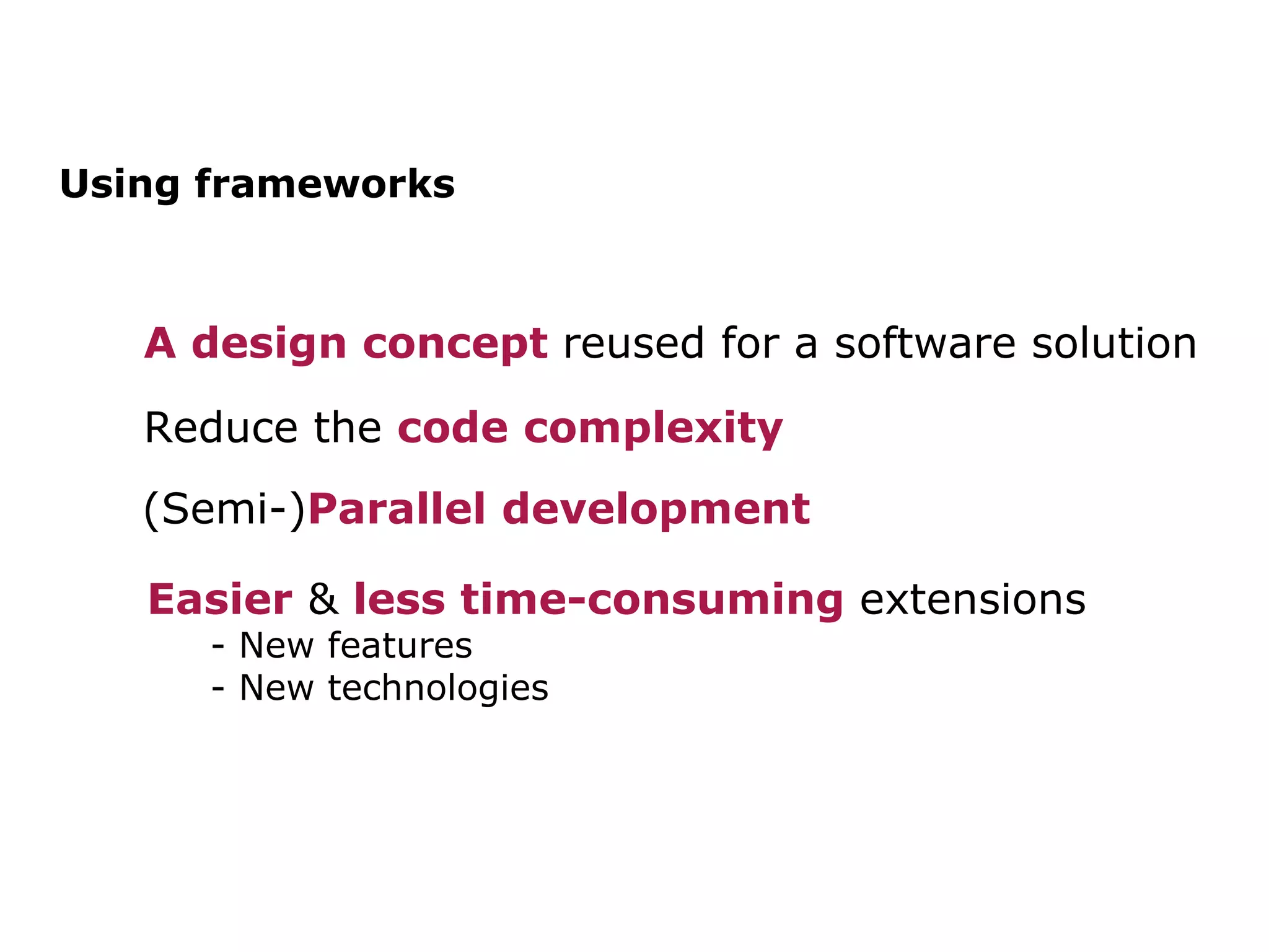 Using frameworks Reduce the code complexity (Semi-) Parallel development Easier & less time-consuming extensions - New features - New technologies A design concept reused for a software solution