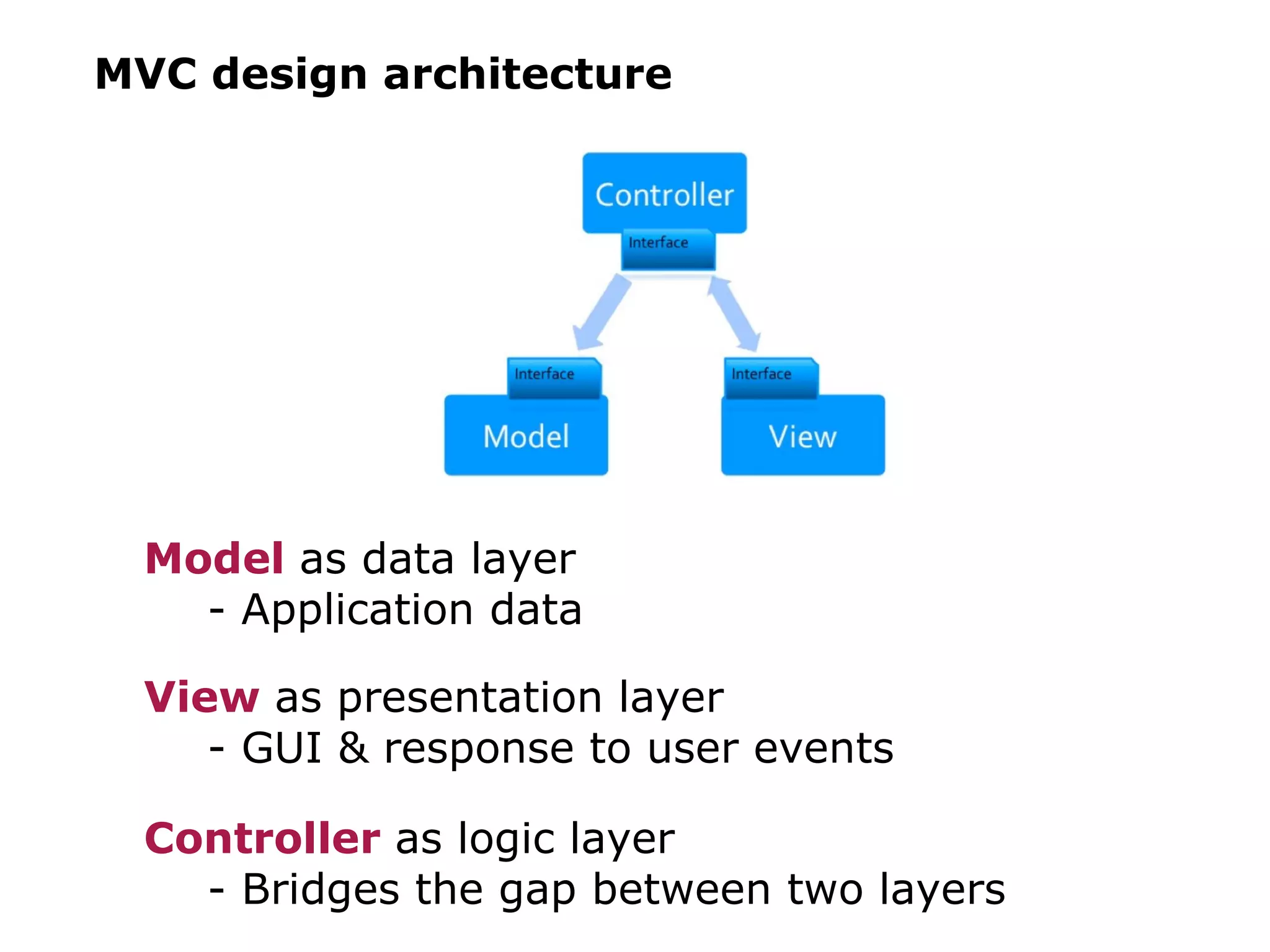 MVC design architecture Model as data layer - Application data View as presentation layer - GUI & response to user events Controller as logic layer - Bridges the gap between two layers