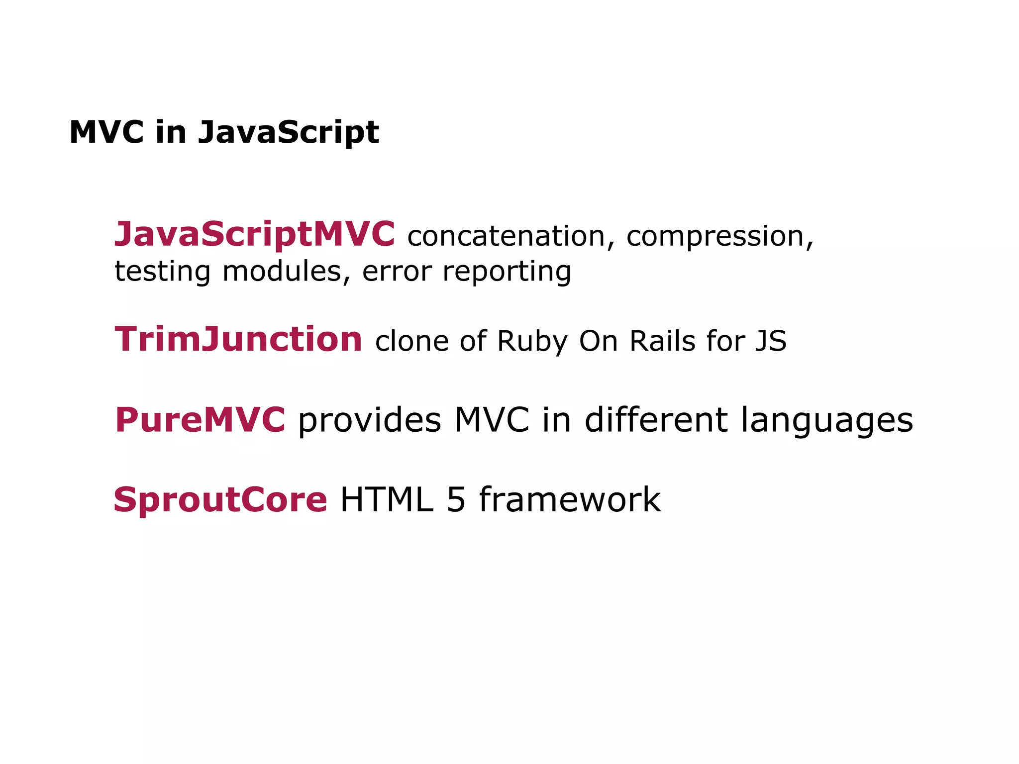 MVC in JavaScript JavaScriptMVC concatenation, compression, testing modules, error reporting TrimJunction clone of Ruby On Rails for JS PureMVC provides MVC in different languages SproutCore HTML 5 framework
