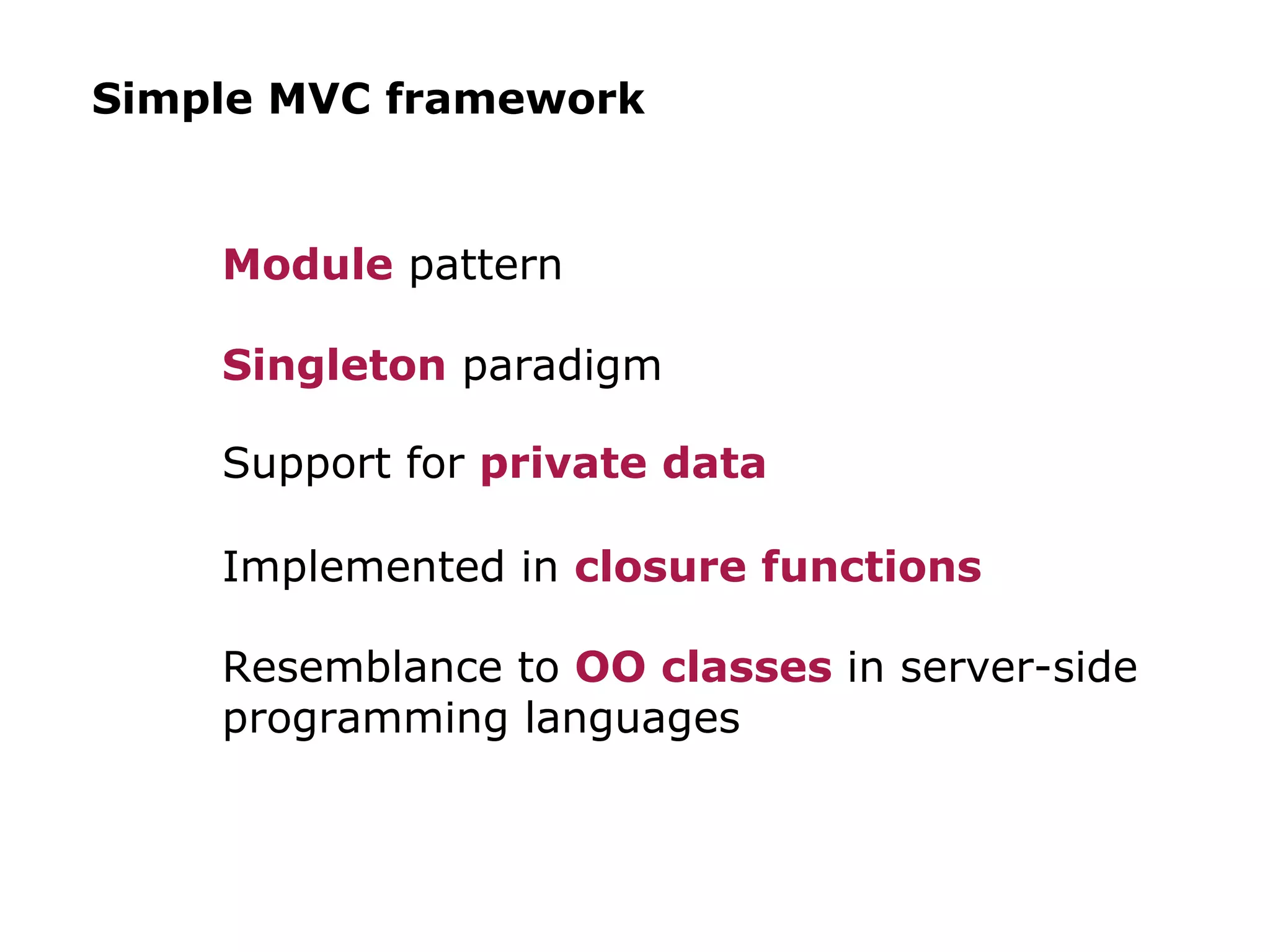 Simple MVC framework Module pattern Singleton paradigm Support for private data Implemented in closure functions Resemblance to OO classes in server-side programming languages