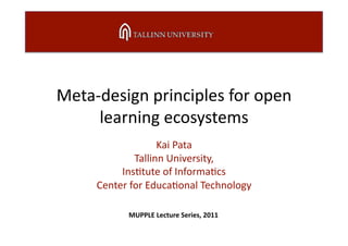 Meta‐design principles for open 
     learning ecosystems 
                   Kai Pata 
             Tallinn University,  
          Ins;tute of Informa;cs 
     Center for Educa;onal Technology 

           MUPPLE Lecture Series, 2011 
 