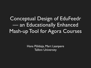 Conceptual Design of EduFeedr
 — an Educationally Enhanced
Mash-up Tool for Agora Courses

       Hans Põldoja, Mart Laanpere
            Tallinn University
 