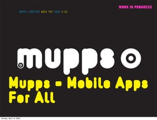 WORK IN PROGRESS




        Mupps = Mobile Apps
        For All
Sunday, April 19, 2009
 