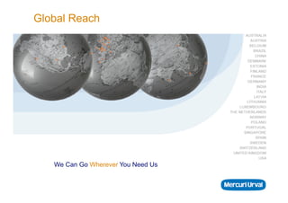 Global Reach
Who we are

•  Founded in Sweden in 1967 as pioneers in understanding the
   relationship between people and business success

•  Independent. Organically-grown. 550 consultants worldwide

•  Our people are business oriented, hands-on, focused and backed
   up by best-in-class intellectual property

•  Each year, we improve the performance of over 6,000 clients and
   evaluate 20,000 Directors and Senior Managers

•  WeWe Can Go Wherever You Need Us 76 offices in 22 countries on
       have a consistent approach across
   4 continents
 