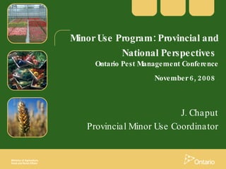 Minor Use Program: Provincial and National Perspectives   Ontario Pest Management Conference November 6, 2008   J. Chaput Provincial Minor Use Coordinator 