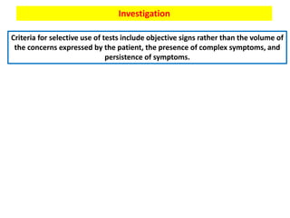 Investigation
Criteria for selective use of tests include objective signs rather than the volume of
the concerns expressed by the patient, the presence of complex symptoms, and
persistence of symptoms.
 