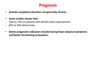 Prognosis
• Somatic symptoms disorders are generally chronic.
• Some studies shown that :
- 50% to 75% of patients with MUSD show improvement.
- 10% to 30% deteriorate.
• Better prognostic indicators include having fewer physical symptoms
and better functioning at baseline.
 