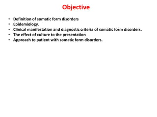 Objective
• Definition of somatic form disorders
• Epidemiology.
• Clinical manifestation and diagnostic criteria of somatic form disorders.
• The effect of culture to the presentation
• Approach to patient with somatic form disorders.
 