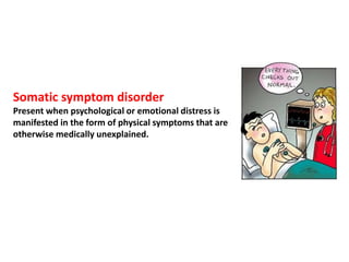 Somatic symptom disorder
Present when psychological or emotional distress is
manifested in the form of physical symptoms that are
otherwise medically unexplained.
 