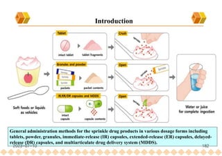 Introduction
General administration methods for the sprinkle drug products in various dosage forms including
tablets, powder, granules, immediate-release (IR) capsules, extended-release (ER) capsules, delayed-
release (DR) capsules, and multiarticulate drug delivery system (MDDS).
2023-07-10 182
 