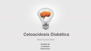 Unidad de
Cuidados
Intensivos
Raúl Urzúa Díaz
Cetoacidosis Diabética
 