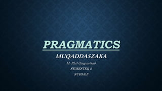 PRAGMATICS
MUQADDASZAKA
M. Phil (linguistics)
SEMESTER 2
NCBA&E
 